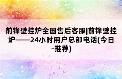 前锋壁挂炉全国售后客服|前锋壁挂炉——24小时用户总部电话(今日-推荐)